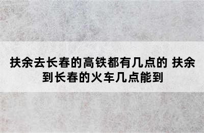 扶余去长春的高铁都有几点的 扶余到长春的火车几点能到